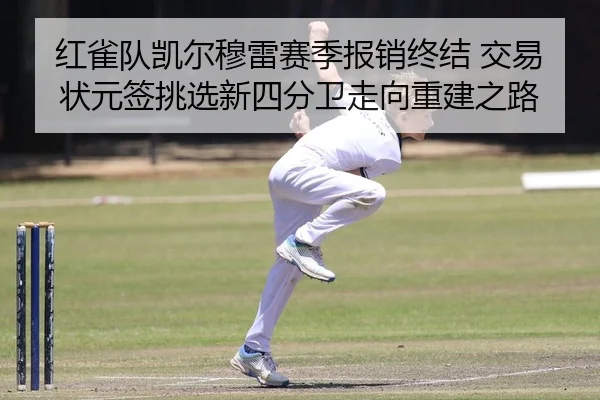 红雀队凯尔穆雷赛季报销终结 交易状元签挑选新四分卫走向重建之路