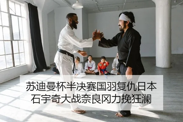 苏迪曼杯半决赛国羽复仇日本 石宇奇大战奈良冈力挽狂澜