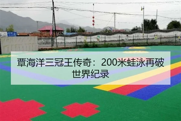 覃海洋三冠王传奇：200米蛙泳再破世界纪录