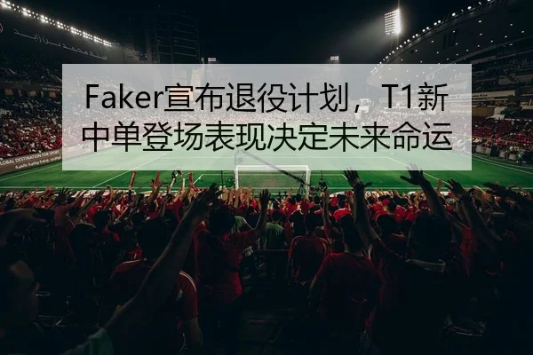 Faker宣布退役计划，T1新中单登场表现决定未来命运